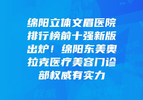 绵阳立体文眉医院排行榜前十强新版出炉！绵阳东美奥拉克医疗美容门诊部权威有实力