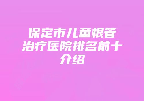 保定市儿童根管治疗医院排名前十介绍