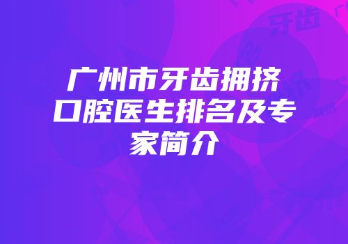 广州市牙齿拥挤口腔医生排名及专家简介