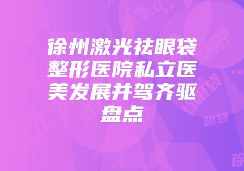 徐州激光祛眼袋整形医院私立医美发展并驾齐驱盘点