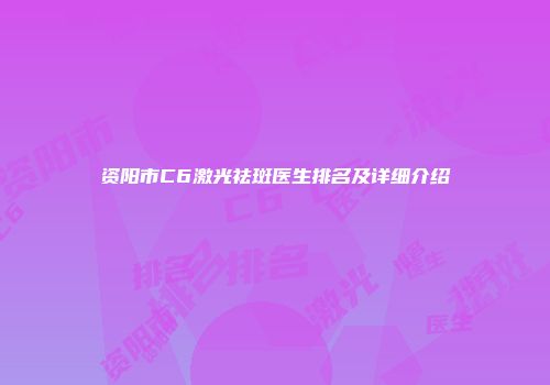 资阳市C6激光祛斑医生排名及详细介绍