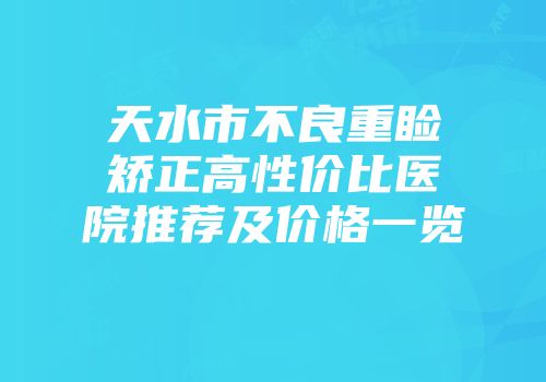 天水市不良重睑矫正高性价比医院推荐及价格一览