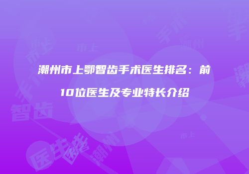 潮州市上鄂智齿手术医生排名：前10位医生及专业特长介绍