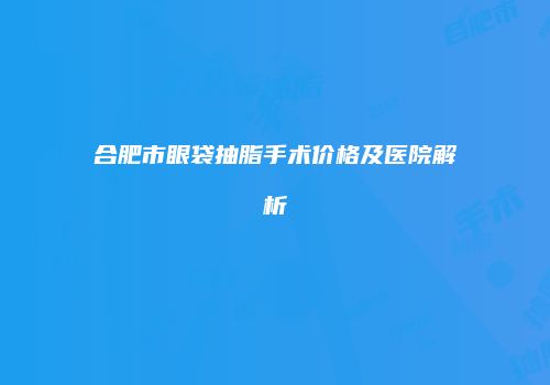 合肥市眼袋抽脂手术价格及医院解析