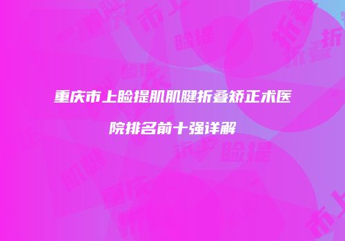 重庆市上睑提肌肌腱折叠矫正术医院排名前十强详解