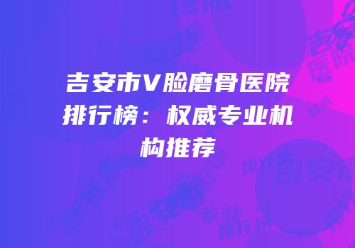 吉安市V脸磨骨医院排行榜：权威专业机构推荐
