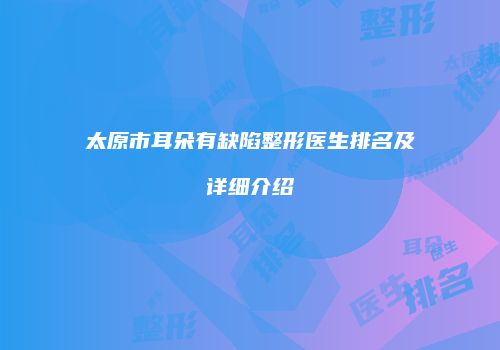 太原市耳朵有缺陷整形医生排名及详细介绍
