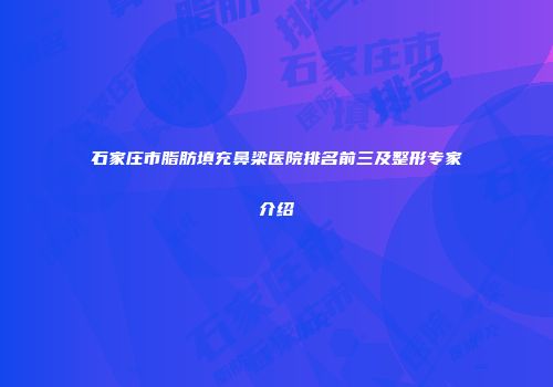 石家庄市脂肪填充鼻梁医院排名前三及整形专家介绍