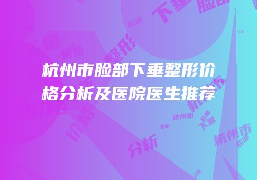 杭州市脸部下垂整形价格分析及医院医生推荐