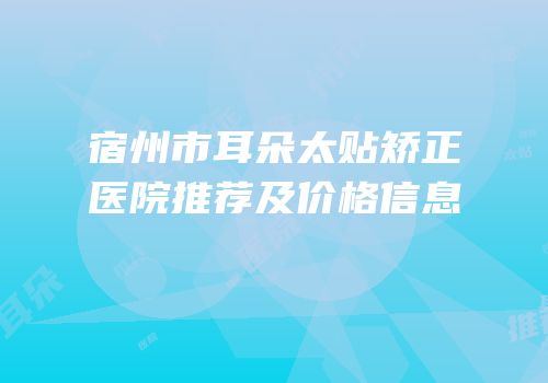 宿州市耳朵太贴矫正医院推荐及价格信息