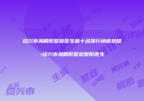 绍兴市鼻畸形整容医生前十名排行榜被熟知-绍兴市鼻畸形整容整形医生