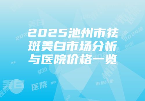 2025池州市祛斑美白市场分析与医院价格一览