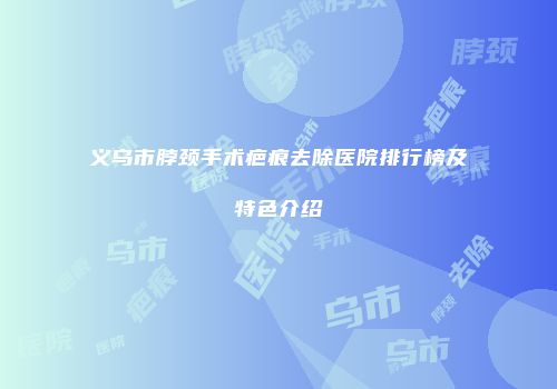 义乌市脖颈手术疤痕去除医院排行榜及特色介绍