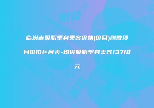 临汾市吸脂塑身美容价格(价目)附做项目价位区间表-均价吸脂塑身美容13718元