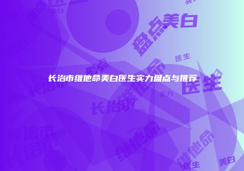 长治市维他命美白医生实力盘点与推荐