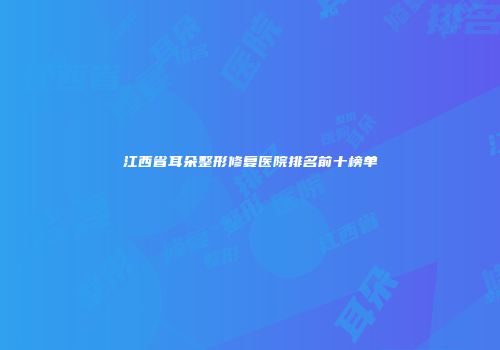江西省耳朵整形修复医院排名前十榜单