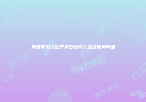 保定市热门医疗美容机构介绍及服务特色