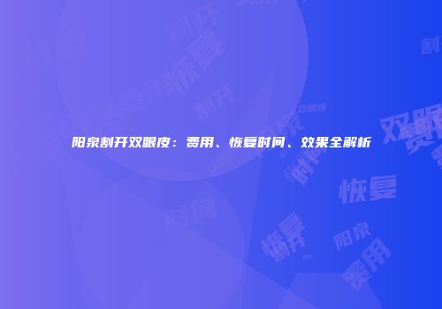 阳泉割开双眼皮：费用、恢复时间、效果全解析