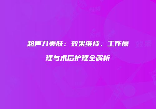 超声刀美肤：效果维持、工作原理与术后护理全解析