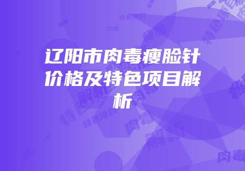辽阳市肉毒瘦脸针价格及特色项目解析