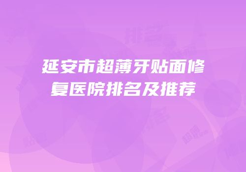 延安市超薄牙贴面修复医院排名及推荐