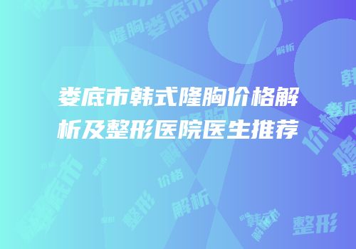 娄底市韩式隆胸价格解析及整形医院医生推荐