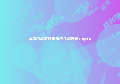 太原市威高种植体医生排名榜Top10