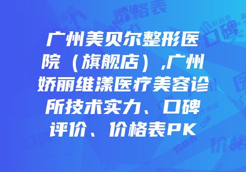 广州美贝尔整形医院（旗舰店）,广州娇丽维漾医疗美容诊所技术实力、口碑评价、价格表PK