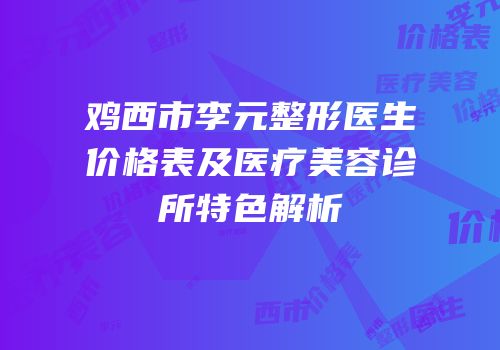 鸡西市李元整形医生价格表及医疗美容诊所特色解析