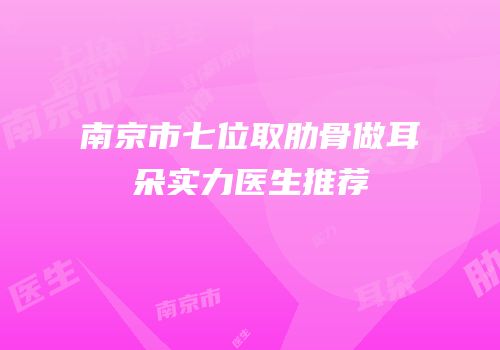 南京市七位取肋骨做耳朵实力医生推荐