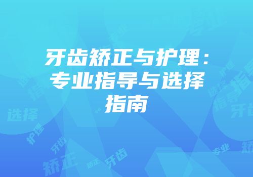 牙齿矫正与护理：专业指导与选择指南