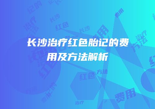长沙治疗红色胎记的费用及方法解析