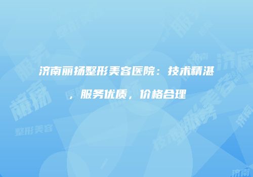 济南丽扬整形美容医院：技术精湛，服务优质，价格合理