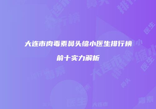 大连市肉毒素鼻头缩小医生排行榜前十实力解析