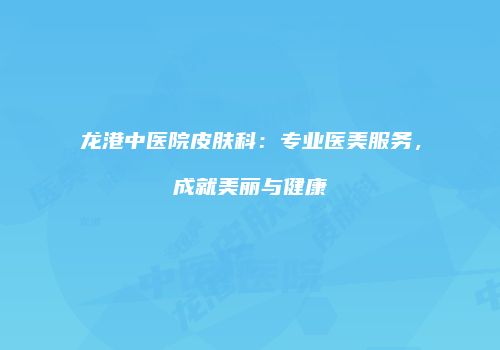 龙港中医院皮肤科：专业医美服务，成就美丽与健康