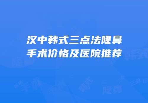 汉中韩式三点法隆鼻手术价格及医院推荐