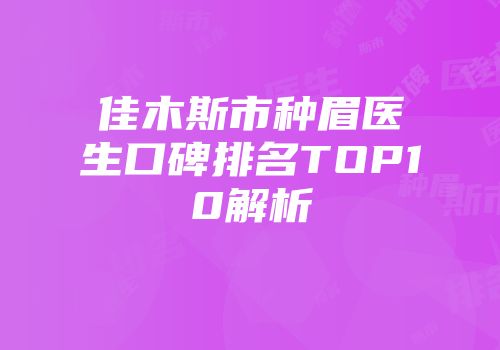 佳木斯市种眉医生口碑排名TOP10解析