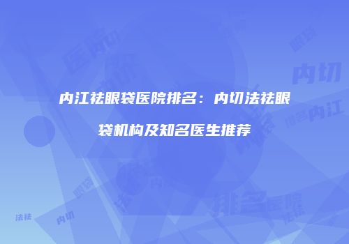 内江祛眼袋医院排名：内切法祛眼袋机构及知名医生推荐