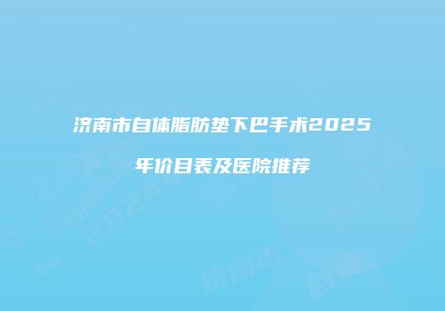 济南市自体脂肪垫下巴手术2025年价目表及医院推荐