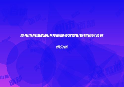 柳州市自体脂肪填充面部美容整形医院排名及详情分析