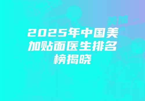 2025年中国美加贴面医生排名榜揭晓