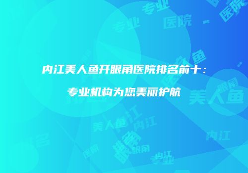 内江美人鱼开眼角医院排名前十：专业机构为您美丽护航