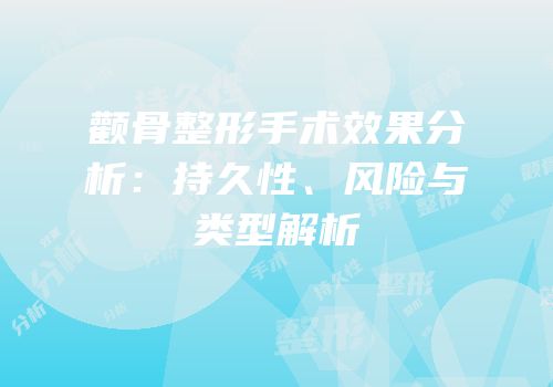颧骨整形手术效果分析：持久性、风险与类型解析