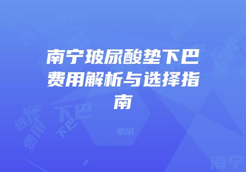 南宁玻尿酸垫下巴费用解析与选择指南