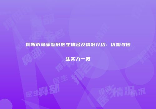揭阳市鼻部整形医生排名及情况介绍：价格与医生实力一览