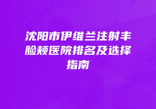 沈阳市伊维兰注射丰脸颊医院排名及选择指南