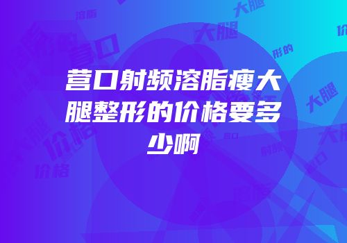 营口射频溶脂瘦大腿整形的价格要多少啊