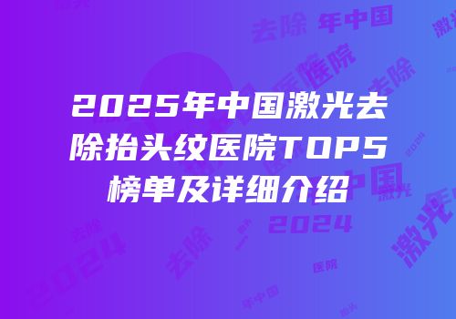 2025年中国激光去除抬头纹医院TOP5榜单及详细介绍
