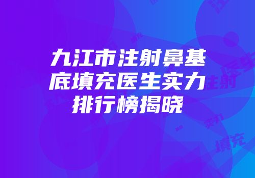 九江市注射鼻基底填充医生实力排行榜揭晓