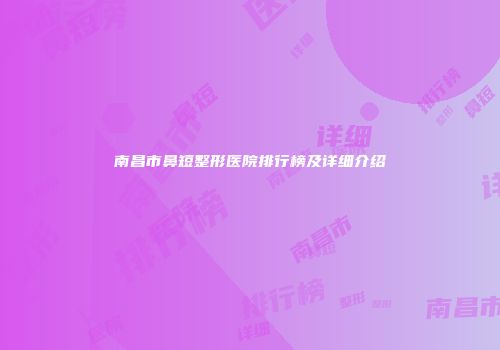 南昌市鼻短整形医院排行榜及详细介绍